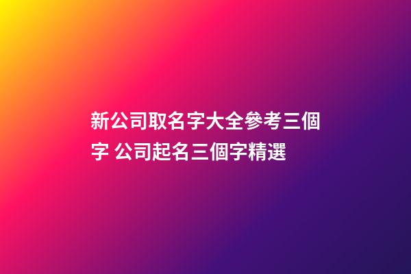 新公司取名字大全參考三個字 公司起名三個字精選